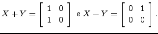 $\displaystyle X+Y= \left[\begin{array}{cc} 1&0\\ 1 &0 \end{array}\right]{\text { e }} X-Y= \left[\begin{array}{cc} 0&1\\ 0 &0 \end{array}\right].$