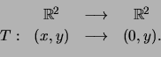 \begin{displaymath}\begin{array}{cccc}&{\mathbb{R}}^2&\longrightarrow&{\mathbb{R}}^2\\
T:&(x, y)&\longrightarrow&(0, y).\end{array}\end{displaymath}