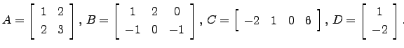 $\displaystyle A=\left[\begin{array}{cc} 1&2 2&3 \end{array}\right],  B=\left...
...1&0&6 \end{array}\right],  D= \left[\begin{array}{c} 1 -2\end{array}\right].$