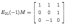 $ E_{31}(-1) M=\left[\begin{array}{ccc} 1& 1 & 1\\
0 & 0 & 1\\
0 & -1 & 0\end{array}\right]$