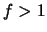 $ f>1$