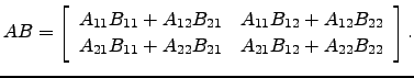 $\displaystyle AB=\left[\begin{array}{cc} A_{11}B_{11}+A_{12}B_{21} & A_{11}B_{1...
...22}\\
A_{21}B_{11}+A_{22}B_{21} & A_{21}B_{12}+A_{22}B_{22}\end{array}\right].$