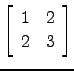 $ \left[\begin{array}{cc}1 &2\\ 2&3\end{array}\right]$