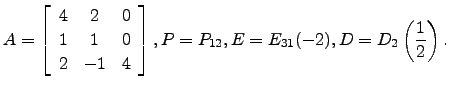 $\displaystyle A=\left[\begin{array}{ccc}
4 &2 &0\\
1 & 1 & 0\\
2 & -1 & 4\end{array}\right], P=P_{12}, E=E_{31}(-2), D=D_2\left(\frac{1}{2}\right).$