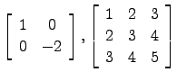$\displaystyle \left[\begin{array}{cc} 1&0\\ 0&-2 \end{array}\right], \left[\begin{array}{ccc}1&2&3\\ 2&3&4\\ 3&4&5\end{array}\right]$