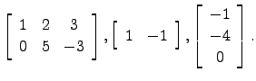 $\displaystyle \left[\begin{array}{ccc}1&2&3\\ 0&5&-3\end{array}\right], \left[\...
...} 1&-1\end{array}\right], \left[\begin{array}{c} -1\\ -4\\ 0\end{array}\right].$