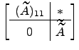 $ \left[\begin{array}{c\vert c}
(\widetilde A)_{11}& *\\ \hline
0 & \widetilde{\widetilde A}\end{array}\right]$