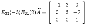 $ E_{32}(-3) E_{31}(2) \widetilde A = \left[\begin{array}{ccc}
-1 & 3 & 0\\
0 & 3 &-2\\
0 & 0 & 1\end{array}\right]$