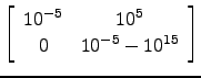 $ \left[\begin{array}{cc}10^{-5}&10^5\\ 0 & 10^{-5}-10^{15}\end{array}\right]$