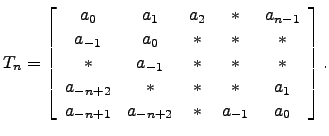 $\displaystyle T_n = \left[\begin{array}{ccccc}
a_0 & a_1 & a_2 & * & a_{n-1}\\ ...
...& * & * & * & a_1\\
a_{-n+1} & a_{-n+2} & * & a_{-1} & a_0 \end{array}\right].$