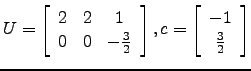 $ U=\left[\begin{array}{ccc} 2 &2&1\\ 0&0&-\frac{3}{2}\end{array}\right],c=\left[\begin{array}{c}-1\\ \frac{3}{2}\end{array}\right]$