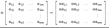 $\displaystyle \alpha \left[\begin{array}{cccc}
a_{11}&a_{12}&\dots &a_{1m}\\
a...
... \vdots \\
\alpha a_{n1}&\alpha a_{n2}&\dots &\alpha a_{nm}\end{array}\right].$