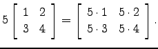 $\displaystyle 5\left[\begin{array}{cc}1&2\\ 3&4\end{array}\right]=\left[\begin{array}{cc}5 \cdot 1&5 \cdot 2\\ 5 \cdot 3&5 \cdot 4\end{array}\right].$