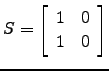 $ S=\left[\begin{array}{cc}1&0 1&0\end{array}\right]$