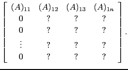 $\displaystyle \left[\begin{array}{cccc}
(A)_{11} &(A)_{12} &(A)_{13} &(A)_{1n} ...
... & ?\\
0 & ? & ? & ?\\
\vdots & ? & ? & ?\\
0 & ? & ? & ?\end{array}\right].$