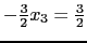 $ -\frac{3}{2} x_3=\frac{3}{2}$