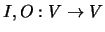 $ I,O:V\rightarrow V$