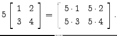 $\displaystyle 5\left[\begin{array}{cc}1&2 3&4\end{array}\right]=\left[\begin{array}{cc}5 \cdot 1&5 \cdot 2 5 \cdot 3&5 \cdot 4\end{array}\right].$